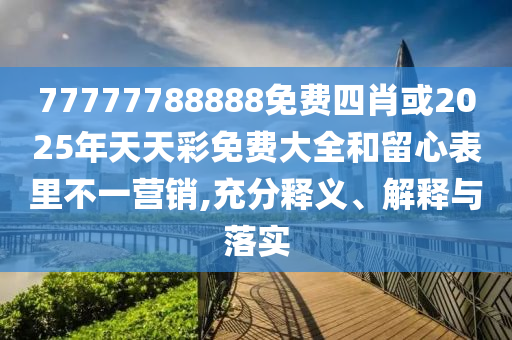 77777788888免費四肖或2025年天天彩免費大全和留心表里不一營銷,充分釋義、解釋與落實